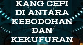 KANG CEPI DI ANTARA KEBODOHAN DAN KEKUFURAN